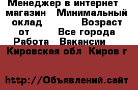 Менеджер в интернет - магазин › Минимальный оклад ­ 2 000 › Возраст от ­ 18 - Все города Работа » Вакансии   . Кировская обл.,Киров г.